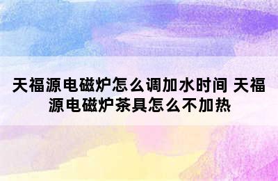 天福源电磁炉怎么调加水时间 天福源电磁炉茶具怎么不加热